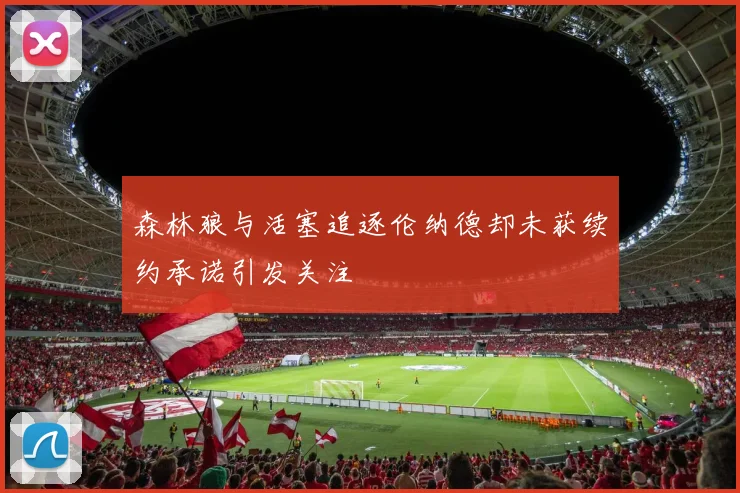 森林狼与活塞追逐伦纳德却未获续约承诺引发关注