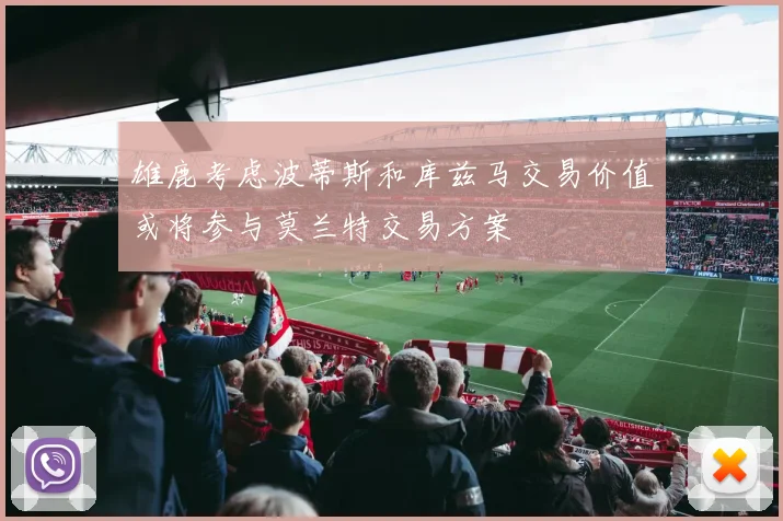 雄鹿考虑波蒂斯和库兹马交易价值或将参与莫兰特交易方案