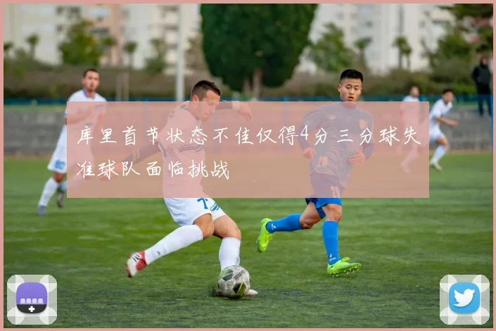 库里首节状态不佳仅得4分三分球失准球队面临挑战