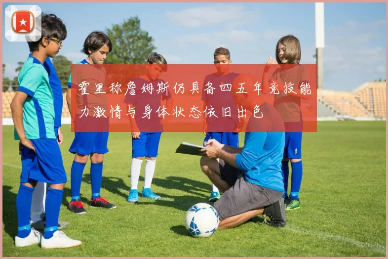 霍里称詹姆斯仍具备四五年竞技能力激情与身体状态依旧出色