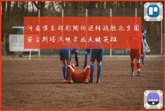 河南俱乐部彩陶坊逆转战胜北京国安古斯塔沃绝杀成关键英雄