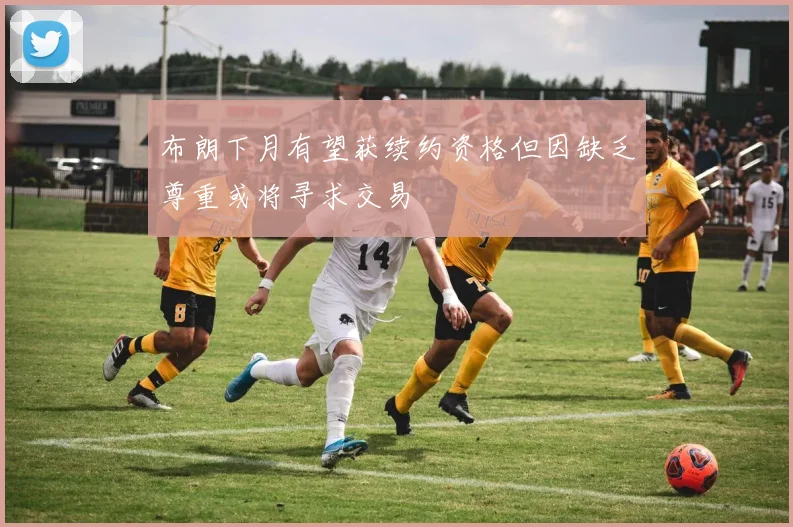 布朗下月有望获续约资格但因缺乏尊重或将寻求交易