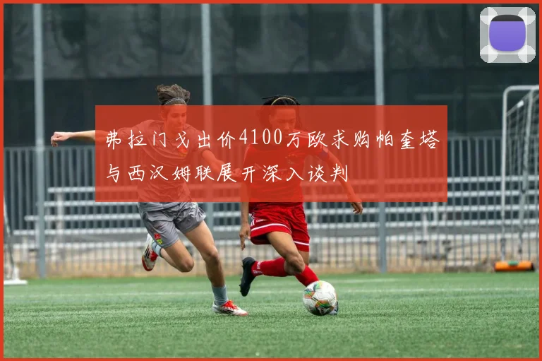 弗拉门戈出价4100万欧求购帕奎塔与西汉姆联展开深入谈判