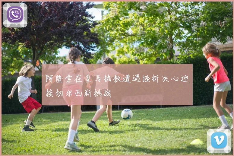 阿隆索在皇马执教遭遇挫折决心迎接切尔西新挑战