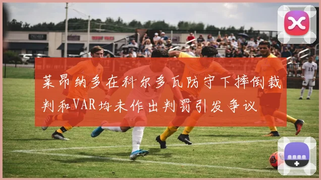 莱昂纳多在科尔多瓦防守下摔倒裁判和VAR均未作出判罚引发争议