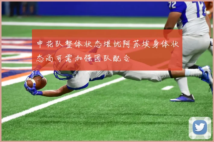 申花队整体状态堪忧阿苏埃身体状态尚可需加强团队配合