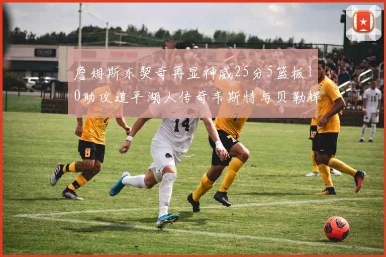 詹姆斯东契奇再显神威25分5篮板10助攻追平湖人传奇韦斯特与贝勒辉煌成就