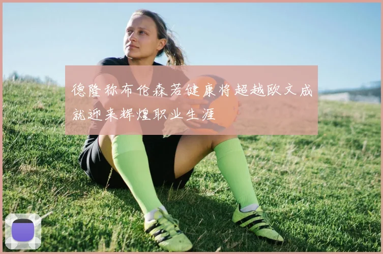 德隆称布伦森若健康将超越欧文成就迎来辉煌职业生涯