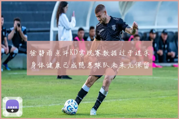 徐静雨点评KD常规赛数据过于追求身体健康已成隐患球队未来无保留意义