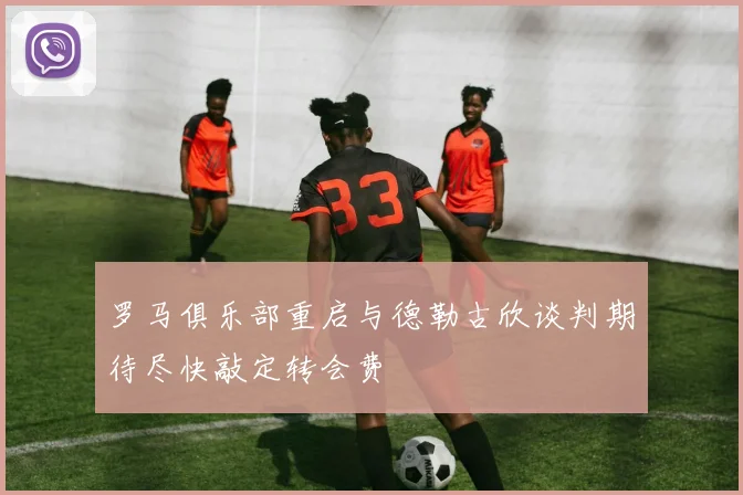 罗马俱乐部重启与德勒古欣谈判期待尽快敲定转会费