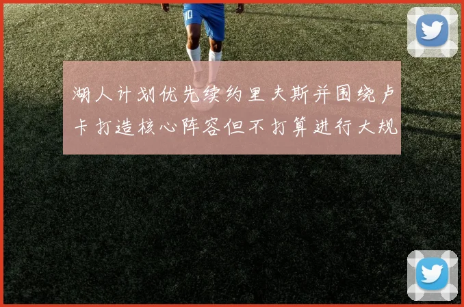 湖人计划优先续约里夫斯并围绕卢卡打造核心阵容但不打算进行大规模重建