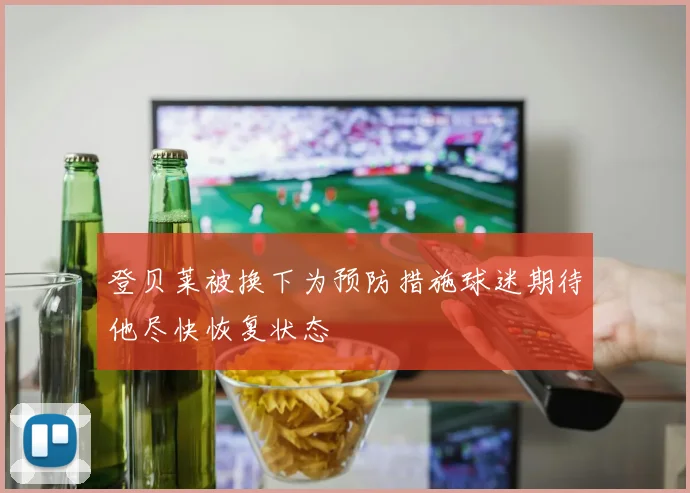 登贝莱被换下为预防措施球迷期待他尽快恢复状态