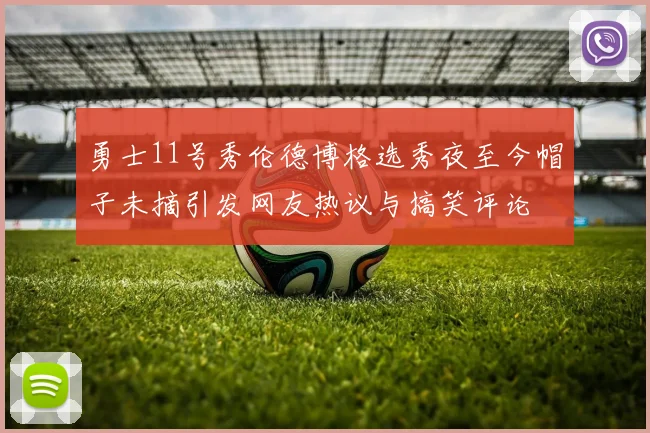 勇士11号秀伦德博格选秀夜至今帽子未摘引发网友热议与搞笑评论