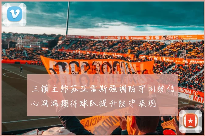 三镇主帅苏亚雷斯强调防守训练信心满满期待球队提升防守表现