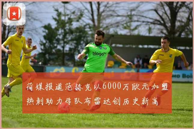 荷媒报道范赫克以6000万欧元加盟热刺助力母队布雷达创历史新高